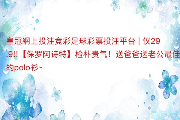 皇冠網上投注竞彩足球彩票投注平台 | 仅29.9!!【保罗阿诗特】检朴贵气！送爸爸送老公最佳的polo衫~