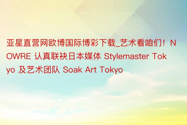 亚星直营网欧博国际博彩下载_艺术看咱们！NOWRE 认真联袂日本媒体 Stylemaster Tokyo 及艺术团队 Soak Art Tokyo