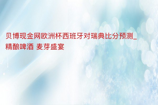 贝博现金网欧洲杯西班牙对瑞典比分预测_精酿啤酒 麦芽盛宴