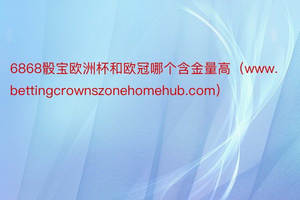 6868骰宝欧洲杯和欧冠哪个含金量高（www.bettingcrownszonehomehub.com）