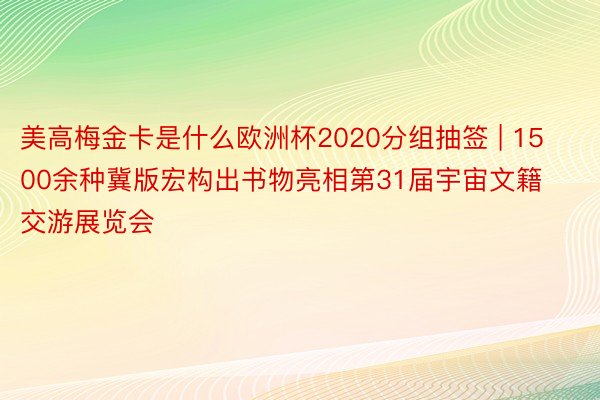 美高梅金卡是什么欧洲杯2020分组抽签 | 1500余种冀版宏构出书物亮相第31届宇宙文籍交游展览会