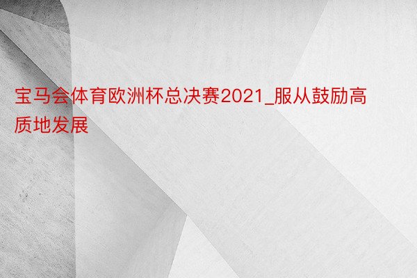 宝马会体育欧洲杯总决赛2021_服从鼓励高质地发展