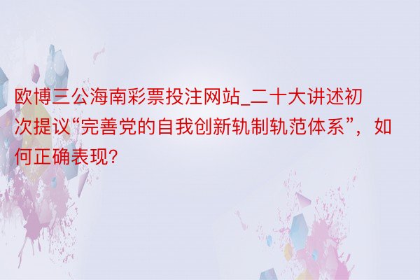 欧博三公海南彩票投注网站_二十大讲述初次提议“完善党的自我创新轨制轨范体系”，如何正确表现？