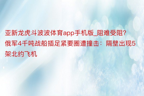 亚新龙虎斗波波体育app手机版_阻难受阻？俄军4千吨战船插足紧要圈遭撞击：隔壁出现5架北约飞机