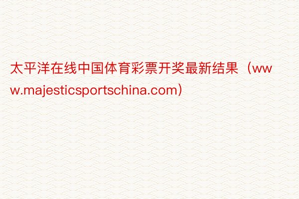 太平洋在线中国体育彩票开奖最新结果（www.majesticsportschina.com）