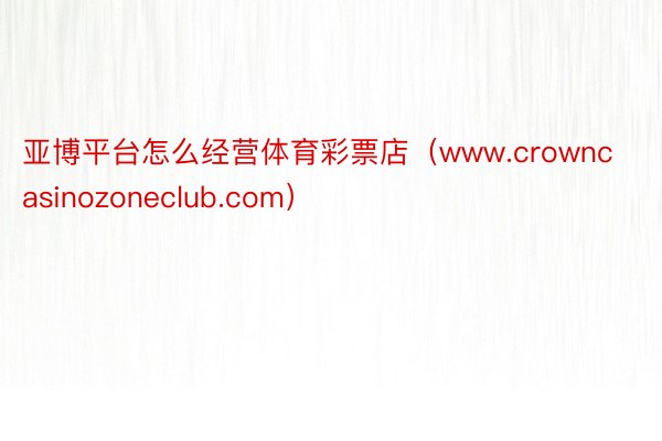 亚博平台怎么经营体育彩票店（www.crowncasinozoneclub.com）