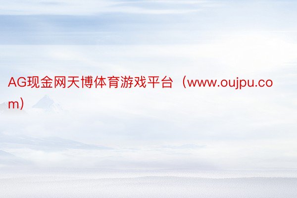 AG现金网天博体育游戏平台（www.oujpu.com）