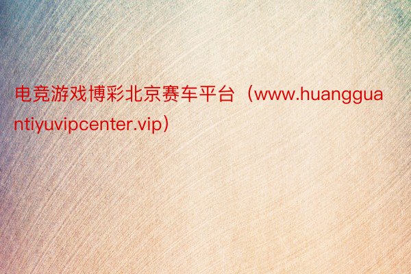 电竞游戏博彩北京赛车平台（www.huangguantiyuvipcenter.vip）