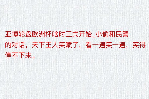 亚博轮盘欧洲杯啥时正式开始_小偷和民警的对话，天下王人笑喷了，看一遍笑一遍，笑得停不下来。