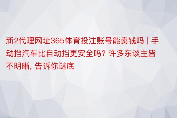 新2代理网址365体育投注账号能卖钱吗 | 手动挡汽车比自动挡更安全吗? 许多东谈主皆不明晰, 告诉你谜底