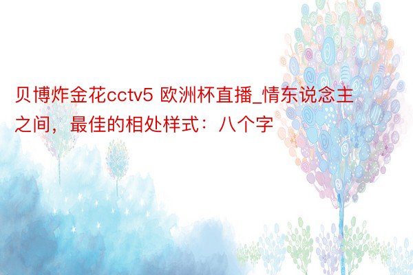 贝博炸金花cctv5 欧洲杯直播_情东说念主之间，最佳的相处样式：八个字