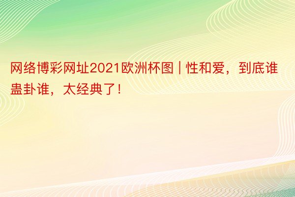 网络博彩网址2021欧洲杯图 | 性和爱，到底谁蛊卦谁，太经典了！