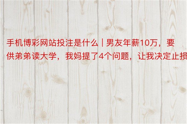 手机博彩网站投注是什么 | 男友年薪10万，要供弟弟读大学，我妈提了4个问题，让我决定止损