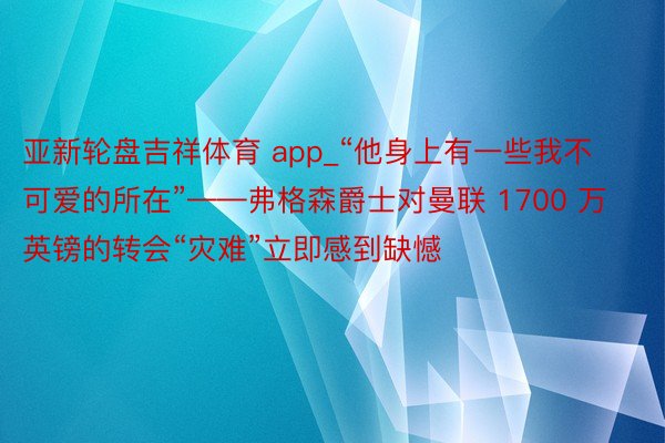 亚新轮盘吉祥体育 app_“他身上有一些我不可爱的所在”——弗格森爵士对曼联 1700 万英镑的转会“灾难”立即感到缺憾