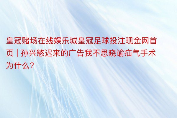 皇冠赌场在线娱乐城皇冠足球投注现金网首页 | 孙兴慜迟来的广告我不思晓谕疝气手术为什么?