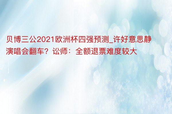 贝博三公2021欧洲杯四强预测_许好意思静演唱会翻车？讼师：全额退票难度较大