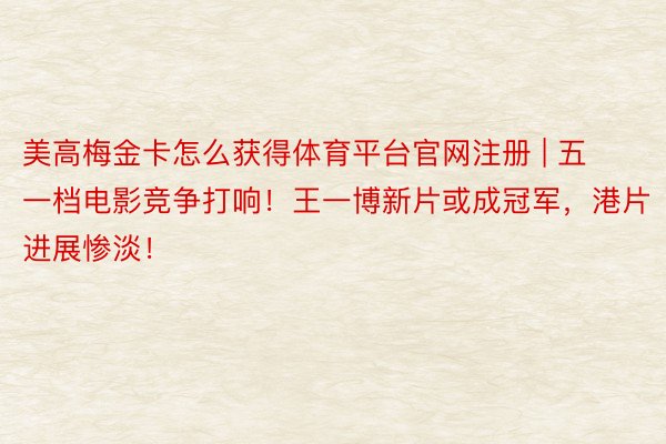 美高梅金卡怎么获得体育平台官网注册 | 五一档电影竞争打响！王一博新片或成冠军，港片进展惨淡！