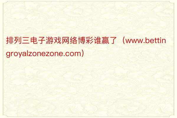 排列三电子游戏网络博彩谁赢了（www.bettingroyalzonezone.com）