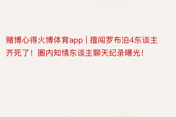 赌博心得火博体育app | 擅闯罗布泊4东谈主齐死了！圈内知情东谈主聊天纪录曝光！