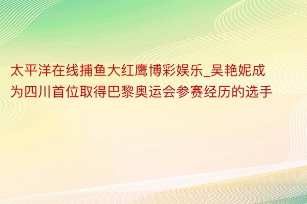 太平洋在线捕鱼大红鹰博彩娱乐_吴艳妮成为四川首位取得巴黎奥运会参赛经历的选手