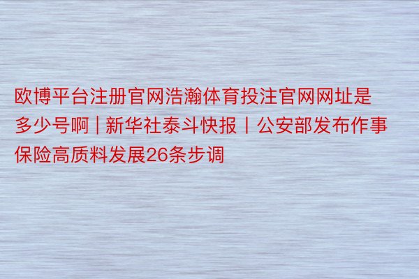 欧博平台注册官网浩瀚体育投注官网网址是多少号啊 | 新华社泰斗快报丨公安部发布作事保险高质料发展26条步调