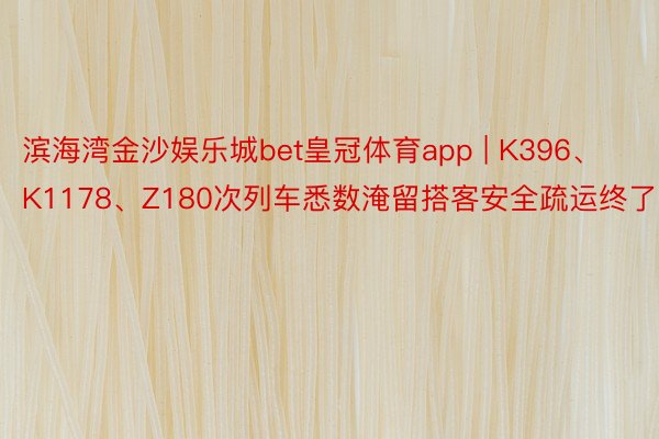 滨海湾金沙娱乐城bet皇冠体育app | K396、K1178、Z180次列车悉数淹留搭客安全疏运终了