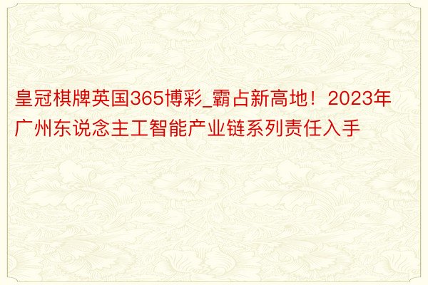 皇冠棋牌英国365博彩_霸占新高地！2023年广州东说念主工智能产业链系列责任入手