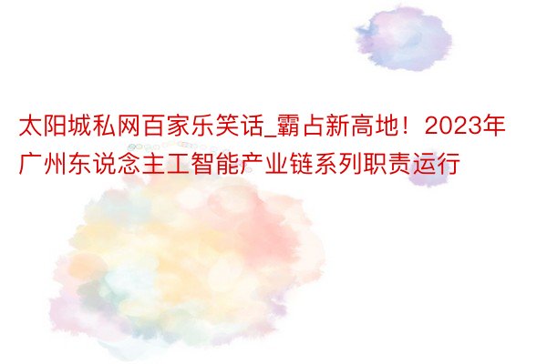 太阳城私网百家乐笑话_霸占新高地！2023年广州东说念主工智能产业链系列职责运行