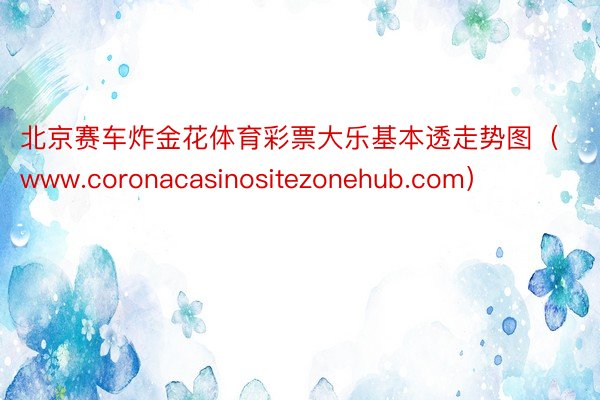 北京赛车炸金花体育彩票大乐基本透走势图（www.coronacasinositezonehub.com）