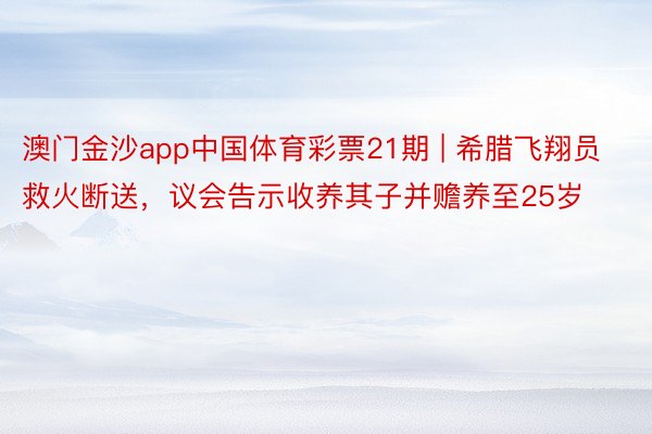 澳门金沙app中国体育彩票21期 | 希腊飞翔员救火断送，议会告示收养其子并赡养至25岁