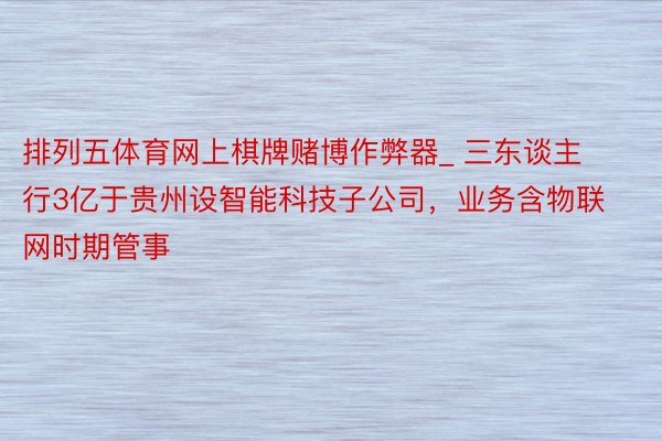 排列五体育网上棋牌赌博作弊器_ 三东谈主行3亿于贵州设智能科技子公司，业务含物联网时期管事