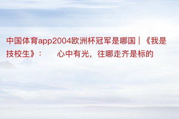 中国体育app2004欧洲杯冠军是哪国 | 《我是技校生》：    心中有光，往哪走齐是标的