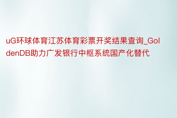 uG环球体育江苏体育彩票开奖结果查询_GoldenDB助力广发银行中枢系统国产化替代