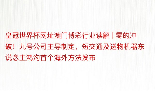 皇冠世界杯网址澳门博彩行业读解 | 零的冲破！九号公司主导制定，短交通及送物机器东说念主鸿沟首个海外方法发布