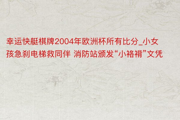 幸运快艇棋牌2004年欧洲杯所有比分_小女孩急刹电梯救同伴 消防站颁发“小袼褙”文凭