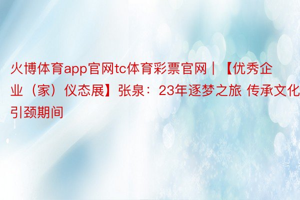 火博体育app官网tc体育彩票官网 | 【优秀企业（家）仪态展】张泉：23年逐梦之旅 传承文化引颈期间