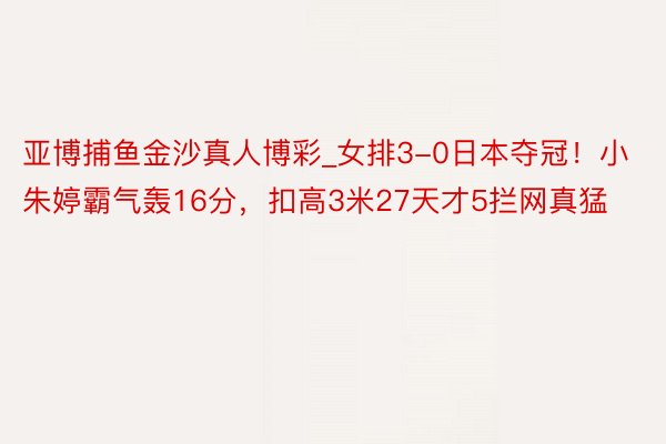 亚博捕鱼金沙真人博彩_女排3-0日本夺冠！小朱婷霸气轰16分，扣高3米27天才5拦网真猛