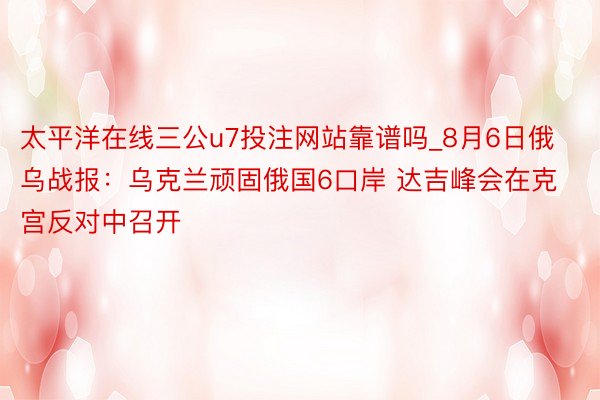 太平洋在线三公u7投注网站靠谱吗_8月6日俄乌战报：乌克兰顽固俄国6口岸 达吉峰会在克宫反对中召开