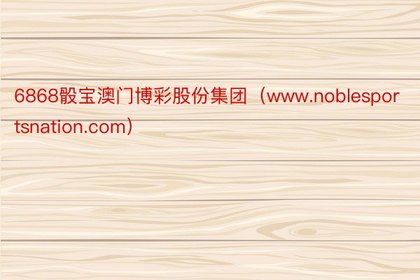 6868骰宝澳门博彩股份集团（www.noblesportsnation.com）