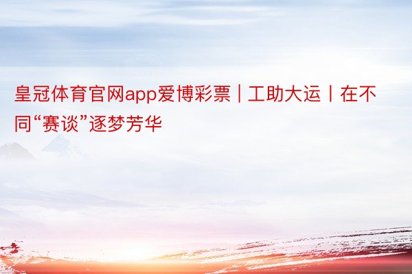 皇冠体育官网app爱博彩票 | 工助大运丨在不同“赛谈”逐梦芳华