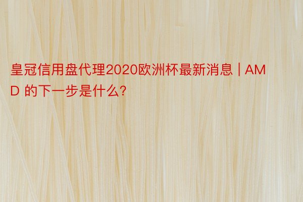 皇冠信用盘代理2020欧洲杯最新消息 | AMD 的下一步是什么？