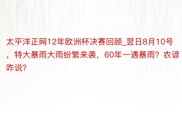 太平洋正网12年欧洲杯决赛回顾_翌日8月10号，特大暴雨大雨纷繁来袭，60年一遇暴雨？农谚咋说？