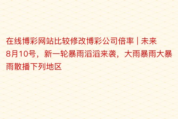 在线博彩网站比较修改博彩公司倍率 | 未来8月10号，新一轮暴雨滔滔来袭，大雨暴雨大暴雨散播下列地区