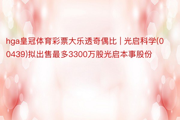 hga皇冠体育彩票大乐透奇偶比 | 光启科学(00439)拟出售最多3300万股光启本事股份