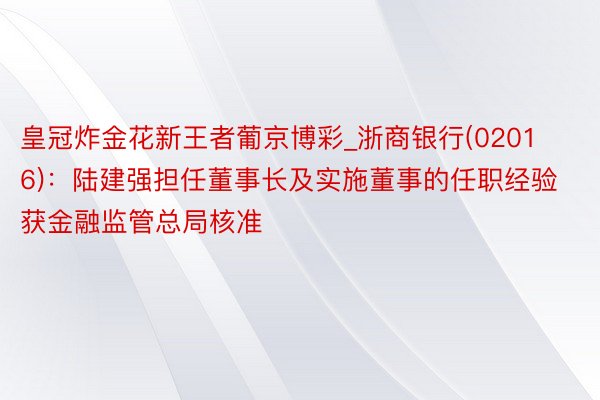 皇冠炸金花新王者葡京博彩_浙商银行(02016)：陆建强担任董事长及实施董事的任职经验获金融监管总局核准