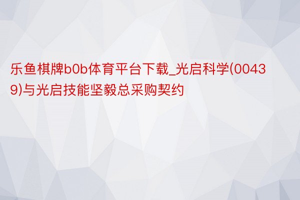 乐鱼棋牌b0b体育平台下载_光启科学(00439)与光启技能坚毅总采购契约