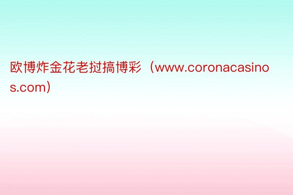 欧博炸金花老挝搞博彩（www.coronacasinos.com）