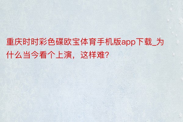 重庆时时彩色碟欧宝体育手机版app下载_为什么当今看个上演，这样难？