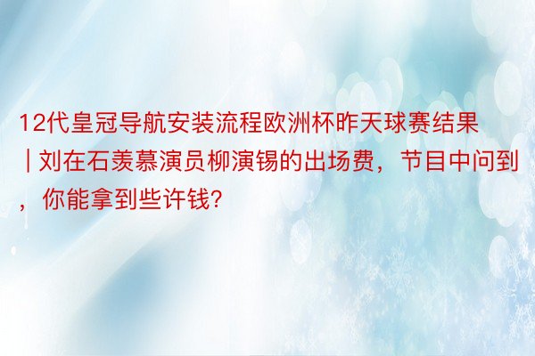 12代皇冠导航安装流程欧洲杯昨天球赛结果 | 刘在石羡慕演员柳演锡的出场费，节目中问到，你能拿到些许钱？