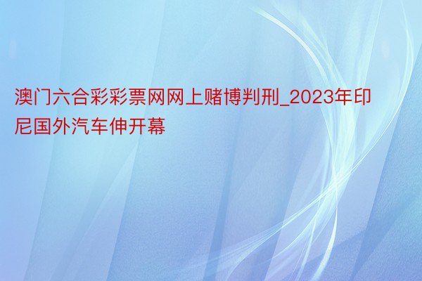 澳门六合彩彩票网网上赌博判刑_2023年印尼国外汽车伸开幕